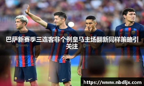 巴萨新赛季三连客非个例皇马主场翻新同样策略引关注