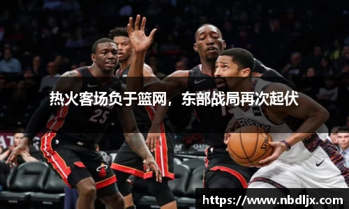 热火客场负于篮网，东部战局再次起伏